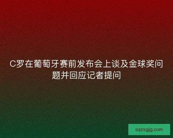 C罗在葡萄牙赛前发布会上谈及金球奖问题并回应记者提问 C罗在葡萄牙赛前发布会上谈及金球奖问题并回应记者提问