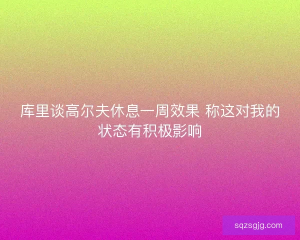 库里谈高尔夫休息一周效果 称这对我的状态有积极影响 库里谈高尔夫休息一周效果 称这对我的状态有积极影响