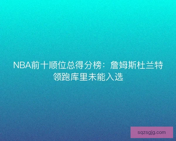 NBA前十顺位总得分榜：詹姆斯杜兰特领跑库里未能入选