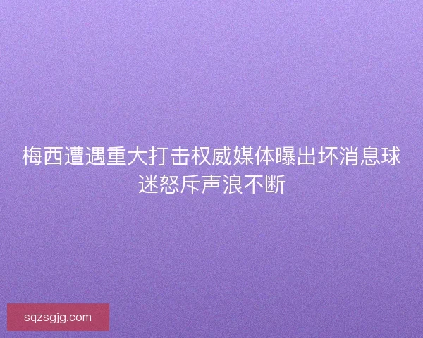 梅西遭遇重大打击权威媒体曝出坏消息球迷怒斥声浪不断