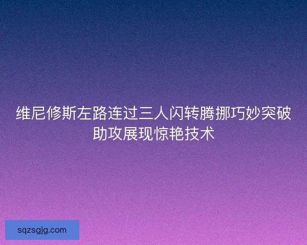维尼修斯左路连过三人闪转腾挪巧妙突破助攻展现惊艳技术 维尼修斯左路连过三人闪转腾挪巧妙突破助攻展现惊艳技术