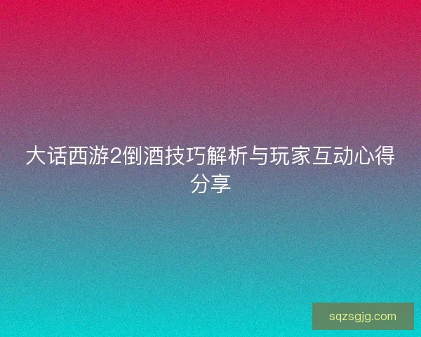 大话西游2倒酒技巧解析与玩家互动心得分享