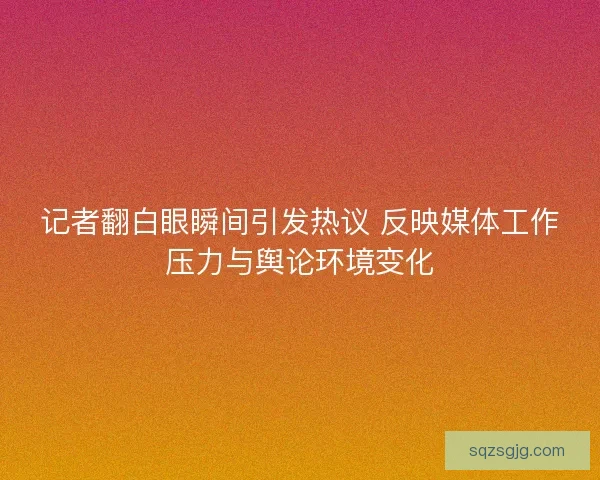 记者翻白眼瞬间引发热议 反映媒体工作压力与舆论环境变化