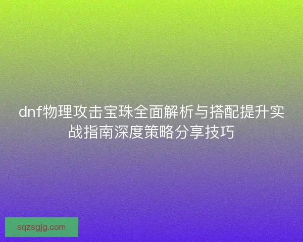 dnf物理攻击宝珠全面解析与搭配提升实战指南深度策略分享技巧