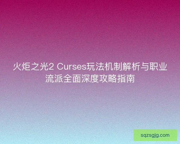 火炬之光2 Curses玩法机制解析与职业流派全面深度攻略指南 火炬之光2 Curses玩法机制解析与职业流派全面深度攻略指南