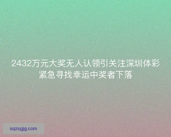 2432万元大奖无人认领引关注深圳体彩紧急寻找幸运中奖者下落