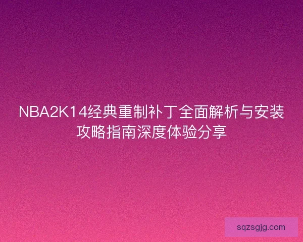 NBA2K14经典重制补丁全面解析与安装攻略指南深度体验分享