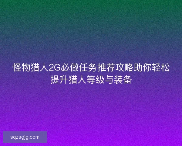 怪物猎人2G必做任务推荐攻略助你轻松提升猎人等级与装备