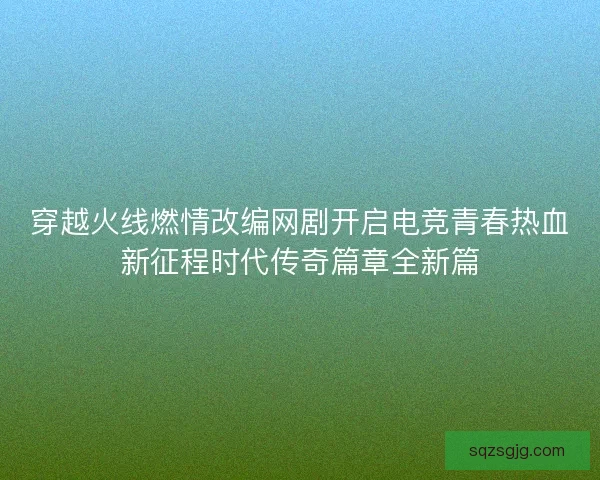 穿越火线燃情改编网剧开启电竞青春热血新征程时代传奇篇章全新篇