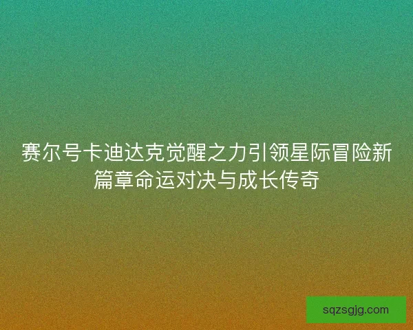 赛尔号卡迪达克觉醒之力引领星际冒险新篇章命运对决与成长传奇