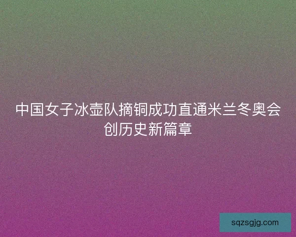 中国女子冰壶队摘铜成功直通米兰冬奥会创历史新篇章