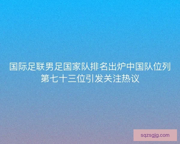 国际足联男足国家队排名出炉中国队位列第七十三位引发关注热议