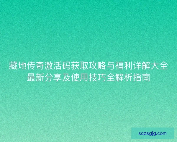 藏地传奇激活码获取攻略与福利详解大全最新分享及使用技巧全解析指南 藏地传奇激活码获取攻略与福利详解大全最新分享及使用技巧全解析指南