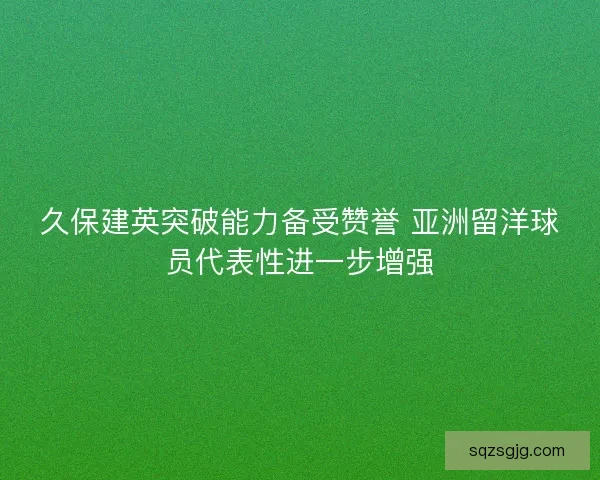 久保建英突破能力备受赞誉 亚洲留洋球员代表性进一步增强 久保建英突破能力备受赞誉 亚洲留洋球员代表性进一步增强