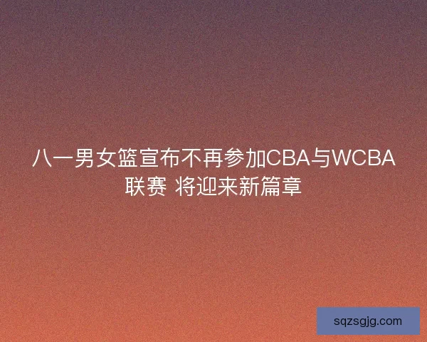 八一男女篮宣布不再参加CBA与WCBA联赛 将迎来新篇章 八一男女篮宣布不再参加CBA与WCBA联赛 将迎来新篇章