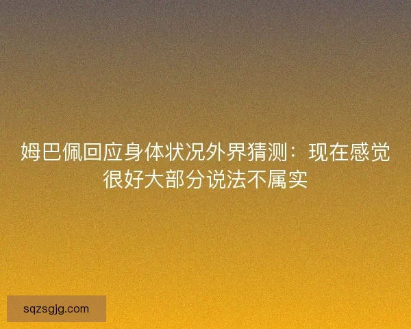 姆巴佩回应身体状况外界猜测：现在感觉很好大部分说法不属实