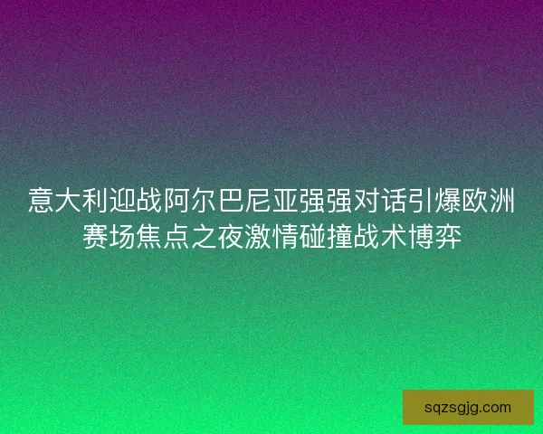 意大利迎战阿尔巴尼亚强强对话引爆欧洲赛场焦点之夜激情碰撞战术博弈