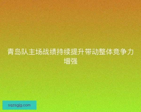青岛队主场战绩持续提升带动整体竞争力增强
