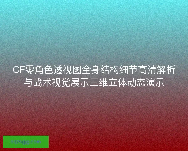 CF零角色透视图全身结构细节高清解析与战术视觉展示三维立体动态演示 CF零角色透视图全身结构细节高清解析与战术视觉展示三维立体动态演示