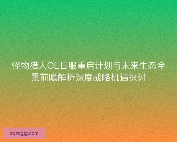怪物猎人OL日服重启计划与未来生态全景前瞻解析深度战略机遇探讨