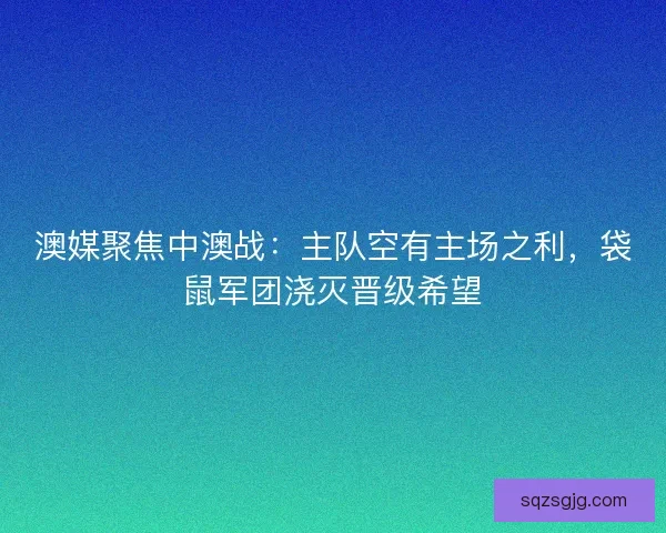 澳媒聚焦中澳战：主队空有主场之利，袋鼠军团浇灭晋级希望