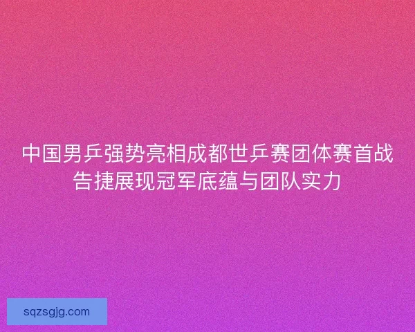 中国男乒强势亮相成都世乒赛团体赛首战告捷展现冠军底蕴与团队实力 中国男乒强势亮相成都世乒赛团体赛首战告捷展现冠军底蕴与团队实力