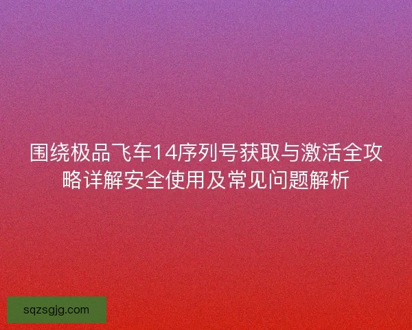 围绕极品飞车14序列号获取与激活全攻略详解安全使用及常见问题解析 围绕极品飞车14序列号获取与激活全攻略详解安全使用及常见问题解析