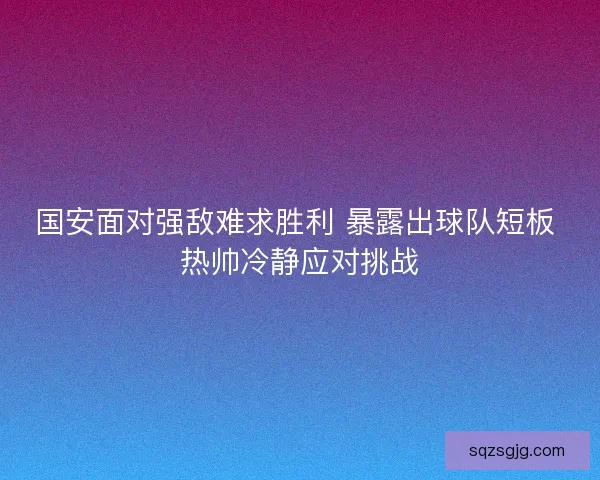 国安面对强敌难求胜利 暴露出球队短板 热帅冷静应对挑战