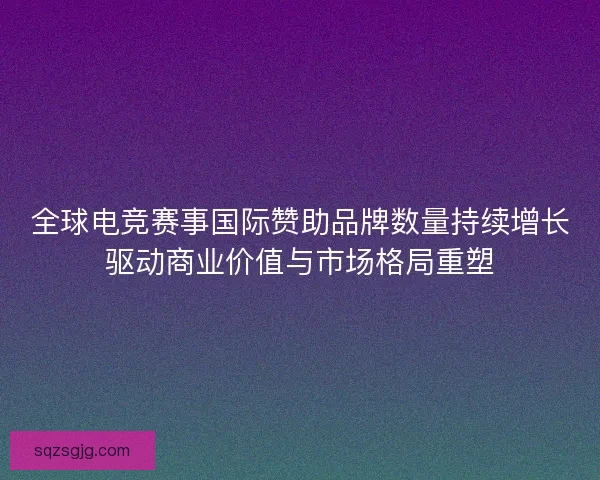 全球电竞赛事国际赞助品牌数量持续增长驱动商业价值与市场格局重塑