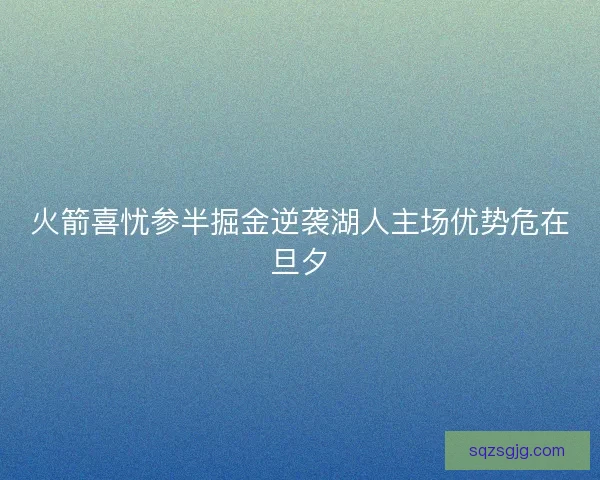 火箭喜忧参半掘金逆袭湖人主场优势危在旦夕 火箭喜忧参半掘金逆袭湖人主场优势危在旦夕