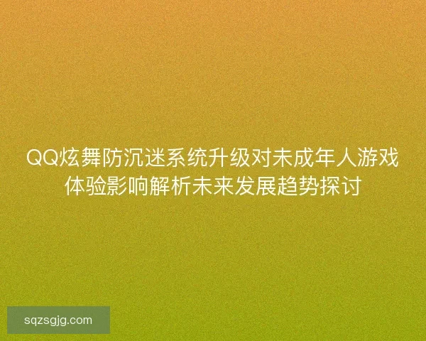 QQ炫舞防沉迷系统升级对未成年人游戏体验影响解析未来发展趋势探讨
