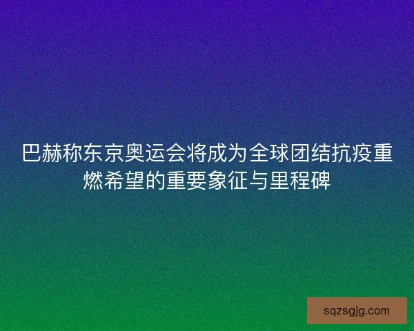 巴赫称东京奥运会将成为全球团结抗疫重燃希望的重要象征与里程碑
