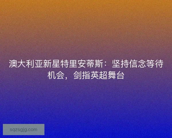 澳大利亚新星特里安蒂斯：坚持信念等待机会，剑指英超舞台