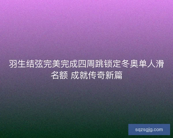 羽生结弦完美完成四周跳锁定冬奥单人滑名额 成就传奇新篇