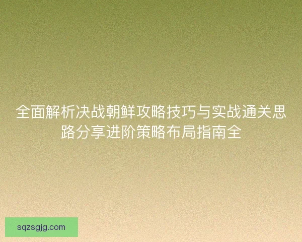 全面解析决战朝鲜攻略技巧与实战通关思路分享进阶策略布局指南全 全面解析决战朝鲜攻略技巧与实战通关思路分享进阶策略布局指南全
