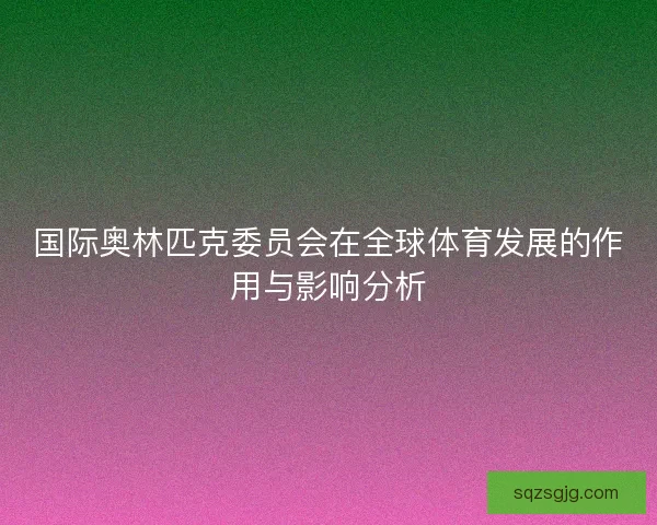 国际奥林匹克委员会在全球体育发展的作用与影响分析 国际奥林匹克委员会在全球体育发展的作用与影响分析