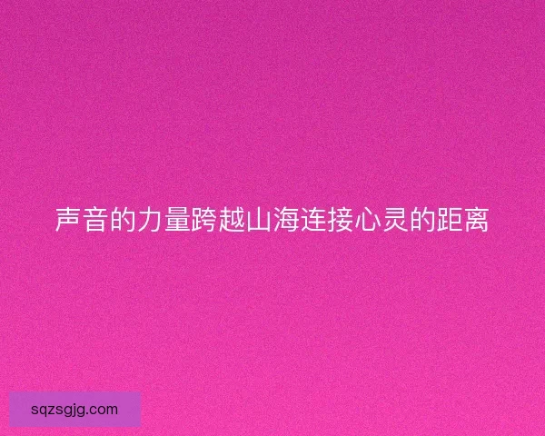 声音的力量跨越山海连接心灵的距离 声音的力量跨越山海连接心灵的距离