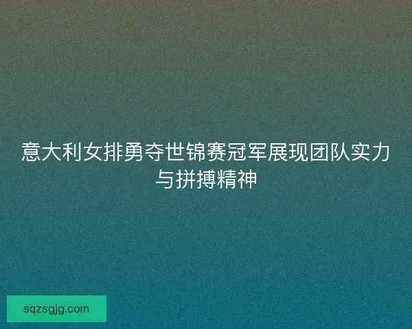 意大利女排勇夺世锦赛冠军展现团队实力与拼搏精神 意大利女排勇夺世锦赛冠军展现团队实力与拼搏精神